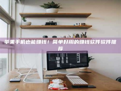 肇州苹果手机也能赚钱！简单好用的赚钱软件软件推荐