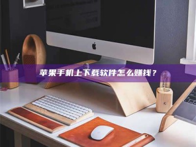 肇州苹果手机上下载软件怎么赚钱？