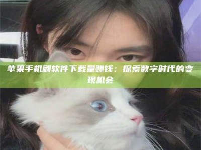 肇州苹果手机刷软件下载量赚钱：探索数字时代的变现机会